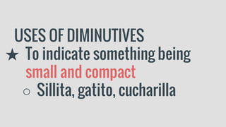 USES OF DIMINUTIVES
★ To indicate something being
small and compact
○ Sillita, gatito, cucharilla
 