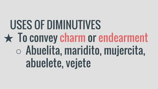 USES OF DIMINUTIVES
★ To convey charm or endearment
○ Abuelita, maridito, mujercita,
abuelete, vejete
 
