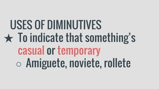 USES OF DIMINUTIVES
★ To indicate that something’s
casual or temporary
○ Amiguete, noviete, rollete
 