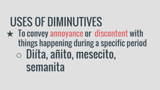 USES OF DIMINUTIVES
★ To convey annoyance or discontent with
things happening during a specific period
○ Diíta, añito, mesecito,
semanita
 