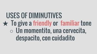 USES OF DIMINUTIVES
★ To give a friendly or familiar tone
○ Un momentito, una cervecita,
despacito, con cuidadito
 