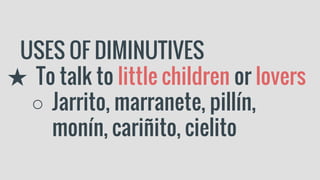 USES OF DIMINUTIVES
★ To talk to little children or lovers
○ Jarrito, marranete, pillín,
monín, cariñito, cielito
 