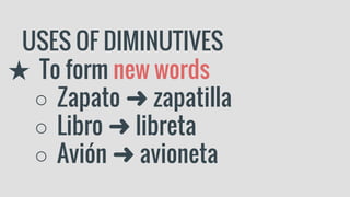 USES OF DIMINUTIVES
★ To form new words
○ Zapato ➜ zapatilla
○ Libro ➜ libreta
○ Avión ➜ avioneta
 