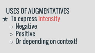 USES OF AUGMENTATIVES
★ To express intensity
○ Negative
○ Positive
○ Or depending on context!
 