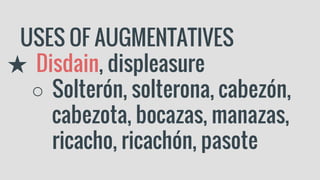 USES OF AUGMENTATIVES
★ Disdain, displeasure
○ Solterón, solterona, cabezón,
cabezota, bocazas, manazas,
ricacho, ricachón, pasote
 