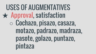USES OF AUGMENTATIVES
★ Approval, satisfaction
○ Cochazo, pisazo, casaza,
motazo, padrazo, madraza,
pasote, golazo, puntazo,
pintaza
 