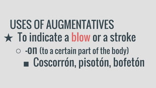 USES OF AUGMENTATIVES
★ To indicate a blow or a stroke
○ -on (to a certain part of the body)
■ Coscorrón, pisotón, bofetón
 