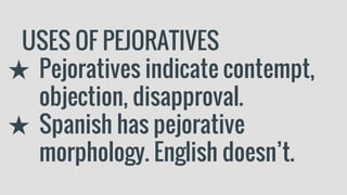 USES OF PEJORATIVES
★ Pejoratives indicate contempt,
objection, disapproval.
★ Spanish has pejorative
morphology. English doesn’t.
 