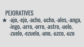 PEJORATIVES
★ -ajo, -ejo, -acho, -ucho, -ales, -anga,
-ingo, -arro, -orro, -astro, -uelo,
-zuelo, -ezuelo, -uno, -uzco, -uzo
 