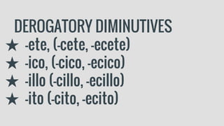 DEROGATORY DIMINUTIVES
★ -ete, (-cete, -ecete)
★ -ico, (-cico, -ecico)
★ -illo (-cillo, -ecillo)
★ -ito (-cito, -ecito)
 