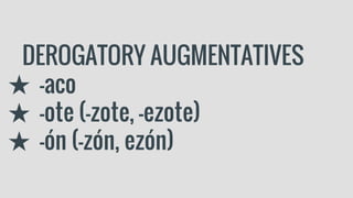 DEROGATORY AUGMENTATIVES
★ -aco
★ -ote (-zote, -ezote)
★ -ón (-zón, ezón)
 