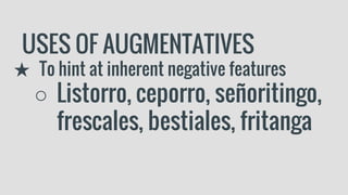 USES OF AUGMENTATIVES
★ To hint at inherent negative features
○ Listorro, ceporro, señoritingo,
frescales, bestiales, fritanga
 
