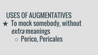 USES OF AUGMENTATIVES
★ To mock somebody, without
extra meanings
○ Perico, Pericales
 