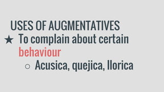 USES OF AUGMENTATIVES
★ To complain about certain
behaviour
○ Acusica, quejica, llorica
 