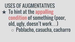 USES OF AUGMENTATIVES
★ To hint at the appalling
condition of something (poor,
old, ugly, doesn’t work…)
○ Poblacho, casucha, cacharro
 