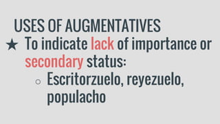 USES OF AUGMENTATIVES
★ To indicate lack of importance or
secondary status:
○ Escritorzuelo, reyezuelo,
populacho
 