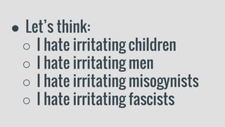● Let’s think:
○ I hate irritating children
○ I hate irritating men
○ I hate irritating misogynists
○ I hate irritating fascists
 