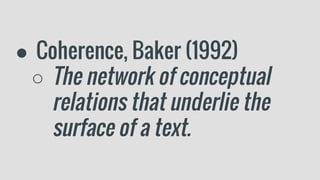 ● Coherence, Baker (1992)
○ The network of conceptual
relations that underlie the
surface of a text.
 