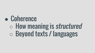 ● Coherence
○ How meaning is structured
○ Beyond texts / languages
 