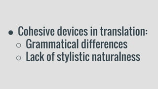 ● Cohesive devices in translation:
○ Grammatical differences
○ Lack of stylistic naturalness
 