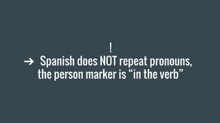 !
➔ Spanish does NOT repeat pronouns,
the person marker is “in the verb”
 