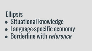 Ellipsis
● Situational knowledge
● Language-specific economy
● Borderline with reference
 