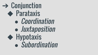 ➔ Conjunction
◆ Parataxis
● Coordination
● Juxtaposition
◆ Hypotaxis
● Subordination
 