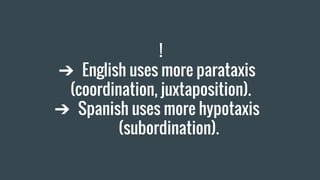 !
➔ English uses more parataxis
(coordination, juxtaposition).
➔ Spanish uses more hypotaxis
(subordination).
 