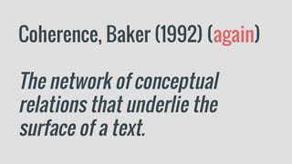 Coherence, Baker (1992) (again)
The network of conceptual
relations that underlie the
surface of a text.
 