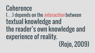 Coherence
(…) depends on the interaction between
textual knowledge and
the reader’s own knowledge and
experience of reality.
(Rojo, 2009)
 