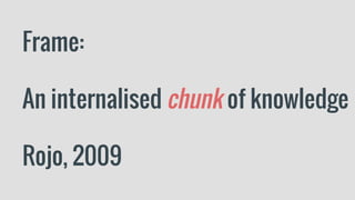 Frame:
An internalised chunk of knowledge
Rojo, 2009
 
