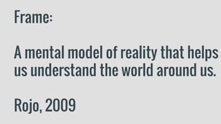 Frame:
A mental model of reality that helps
us understand the world around us.
Rojo, 2009
 
