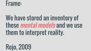 Frame:
We have stored an inventory of
these mental models and we use
them to interpret reality.
Rojo, 2009
 