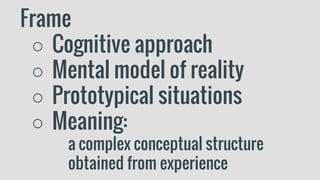 Frame
○ Cognitive approach
○ Mental model of reality
○ Prototypical situations
○ Meaning:
a complex conceptual structure
obtained from experience
 