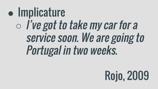 ● Implicature
○ I’ve got to take my car for a
service soon. We are going to
Portugal in two weeks.
Rojo, 2009
 