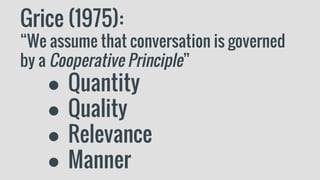 Grice (1975):
“We assume that conversation is governed
by a Cooperative Principle”
● Quantity
● Quality
● Relevance
● Manner
 