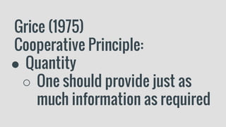 Grice (1975)
Cooperative Principle:
● Quantity
○ One should provide just as
much information as required
 
