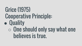 Grice (1975)
Cooperative Principle:
● Quality
○ One should only say what one
believes is true.
 