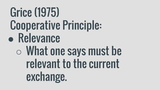 Grice (1975)
Cooperative Principle:
● Relevance
○ What one says must be
relevant to the current
exchange.
 
