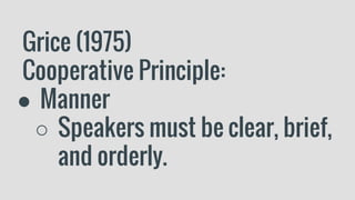 Grice (1975)
Cooperative Principle:
● Manner
○ Speakers must be clear, brief,
and orderly.
 
