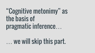 “Cognitive metonimy” as
the basis of
pragmatic inference…
… we will skip this part.
 