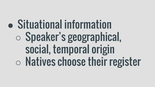 ● Situational information
○ Speaker’s geographical,
social, temporal origin
○ Natives choose their register
 
