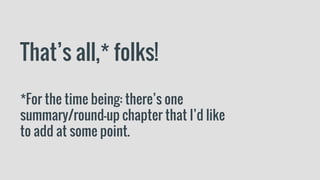That’s all,* folks!
*For the time being: there’s one
summary/round-up chapter that I’d like
to add at some point.
 
