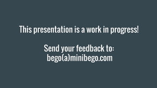 This presentation is a work in progress!
Send your feedback to:
bego(a)minibego.com
 