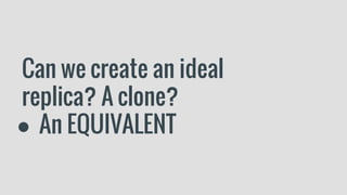 Can we create an ideal
replica? A clone?
● An EQUIVALENT
 