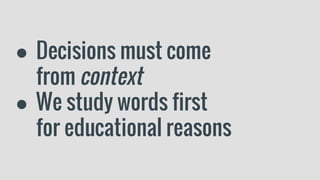 ● Decisions must come
from context
● We study words first
for educational reasons
 