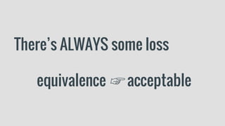 There’s ALWAYS some loss
equivalence ☞ acceptable
 