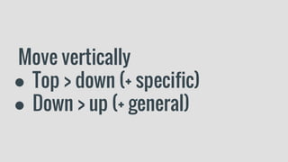 Move vertically
● Top > down (+ specific)
● Down > up (+ general)
 