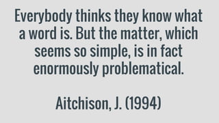 Everybody thinks they know what
a word is. But the matter, which
seems so simple, is in fact
enormously problematical.
Aitchison, J. (1994)
 