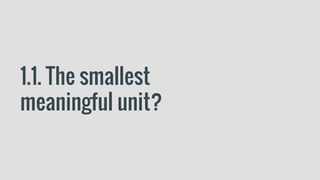 1.1. The smallest
meaningful unit?
 
